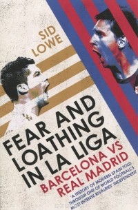 Sid Lowe - Fear and Loathing in La Liga: Barcelona vs Real Madrid