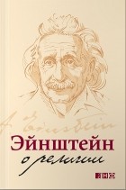 Альберт Эйнштейн - Эйнштейн о религии
