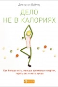 Джонатан Бэйлор - Дело не в калориях: Как больше есть, меньше заниматься спортом, терять вес и жить лучше