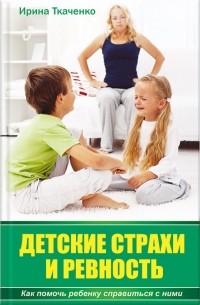 Ирина Ткаченко - Детские страхи и ревность. Как помочь ребенку справиться с ними