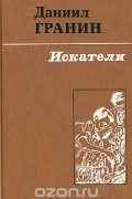 Даниил Гранин - Искатели