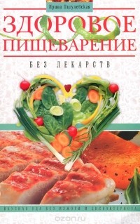 Ирина Пигулевская - Здоровое пищеварение без лекарств. Вкусная еда без изжоги и дисбактериоза