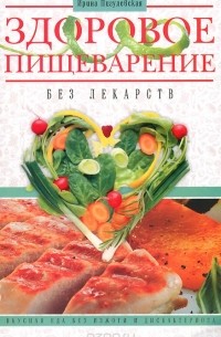 Ирина Пигулевская - Здоровое пищеварение без лекарств. Вкусная еда без изжоги и дисбактериоза