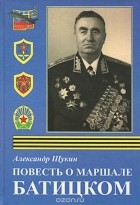 Александр Щукин - Повесть о маршале Батицком