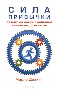 Чарлз Дахигг - Сила привычки. Почему мы живем и работаем именно так, а не иначе