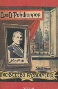 Джон Дэвисон Рокфеллер - Искусство разбогатеть