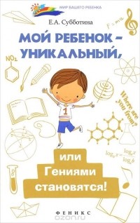 Елена Субботина - Мой ребенок - уникальный, или Гениями становятся!
