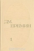 Дмитрий Еремин - Д. М. Еремин. Избранные произведения в двух томах. Том 1