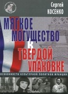 Сергей Косенко - Мягкое могущество в твердой упаковке. Особенности культурной политики Франции