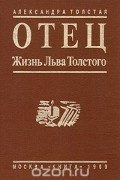Александра Толстая - Отец: Жизнь Льва Толстого