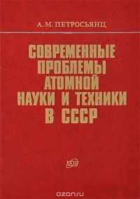 Андраник Петросьянц - Современные проблемы атомной науки и техники в СССР