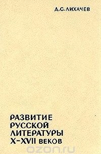 Дмитрий Лихачев - Развитие русской литературы X - XVII веков