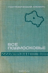 Все Подмосковье. Географический словарь Московской области