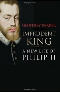 Джеффри Паркер - Imprudent King: A New Life of Philip II