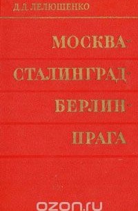 Дмитрий Лелюшенко - Москва - Сталинград - Берлин - Прага. Записки командарма