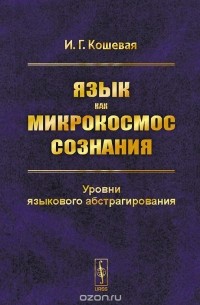 Инна Кошевая - Язык как микрокосмос сознания. Уровни языкового абстрагирования
