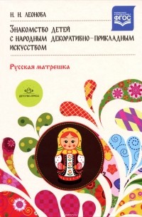Наталья Леонова - Знакомство детей с народным декоративно-прикладным искусством. Русская матрешка. Учебно-методическое пособие