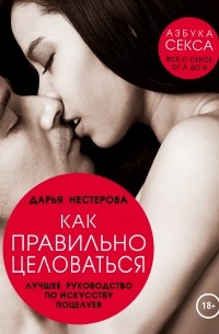 Дарья Нестерова - Как правильно целоваться. Лучшее руководство по искусству поцелуев