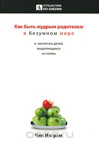 Чип Ингрэм - Как быть мудрым родителем в безумном мире и воспитать детей, выделяющихся из толпы