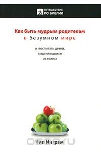 Чип Ингрэм - Как быть мудрым родителем в безумном мире и воспитать детей, выделяющихся из толпы