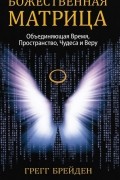 Божественная матрица. Объединяющая Время, Пространство, Чудеса и Веру