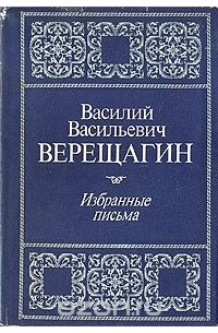 Василий Верещагин - Василий Васильевич Верещагин. Избранные письма