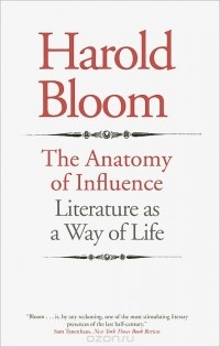 Гарольд Блум - The Anatomy of Influence: Literature as a Way of Life