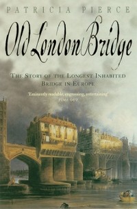 Patricia Pierce - Old London Bridge: The Story of the Longest Inhabited Bridge in Europe