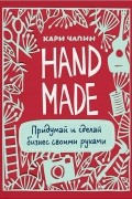 Кари Чапин - Handmade. Придумай и сделай бизнес своими руками