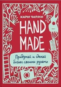 Кари Чапин - Handmade. Придумай и сделай бизнес своими руками