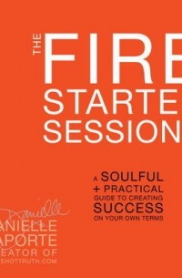Даниэлла Лапорт - The Fire Starter Sessions: A Soulful + Practical Guide to Creating Success on Your Own Terms