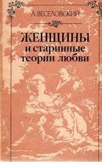 Александр Веселовский - Женщины и старинные теории любви