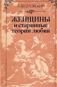 Александр Веселовский - Женщины и старинные теории любви