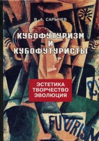 Владимир Сарычев - Кубофутуризм и кубофутуристы. Эстетика. Творчество. Эволюция