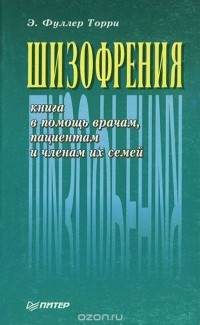 Э. Фуллер Торри - Шизофрения. Книга в помощь врачам, пациентам и членам их семей