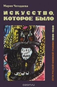 Мария Чегодаева - Искусство, которое было. Пути русской книжной графики 1936-1980