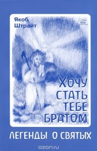 Якоб Штрайт - Хочу стать тебе братом. Легенды о святых