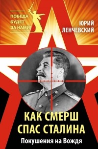 Юрий Ленчевский - Как СМЕРШ спас Сталина. Покушения на Вождя