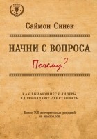 Саймон Синек - Начни с вопроса &quot;Почему&quot;. Как выдающиеся лидеры вдохновляют действовать