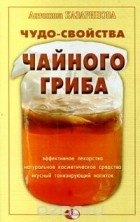 Антонина Казаринова - Чудо-свойства чайного гриба