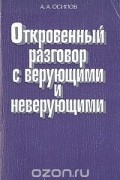 Александр Осипов - Откровенный разговор с верующими и неверующими