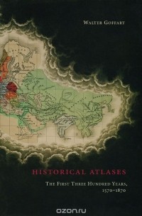 Вальтер Гоффарт - Historical Atlases: The First Three Hundred Years, 1570-1870