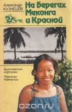 Александр Кузнецов - На берегах Меконга и Красной: Вьетнамские картинки. Равнины Кампучии