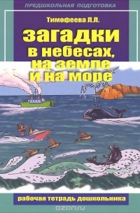 Л. Л. Тимофеева - Загадки в небесах, на земле и на море. Рабочая тетрадь дошкольника