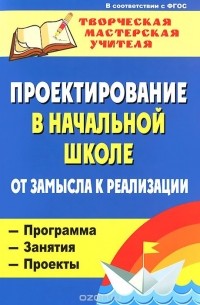  - Проектирование в начальной школе. От замысла к реализации. Программа, занятия, проекты