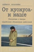 Сеймур Эпштейн - От кускуса - к каше. Репортаж с театра еврейских общинных действий