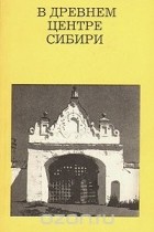 Святозар Заварихин - В древнем центре Сибири