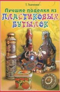 Татьяна Ткаченко - Лучшие поделки из пластиковых бутылок