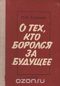 Михаил Казьмин - О тех, кто боролся за будущее