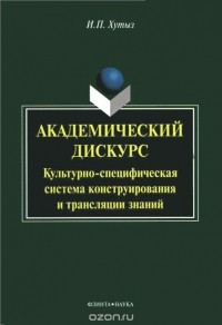 Ирина Хутыз - Академический дискурс. Культурно-специфичная система конструирования и трансляции знаний